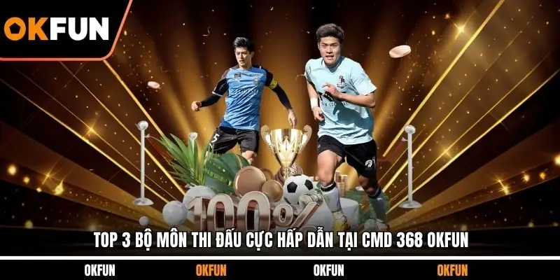 Top 3 bộ môn thi đấu cực hấp dẫn tại CMD 368 OKFUN